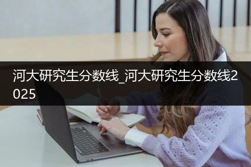 河大研究生分数线_河大研究生分数线2025
